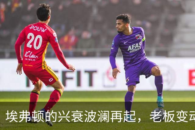 埃弗顿的兴衰波澜再起，老板变动之谜让人揪心