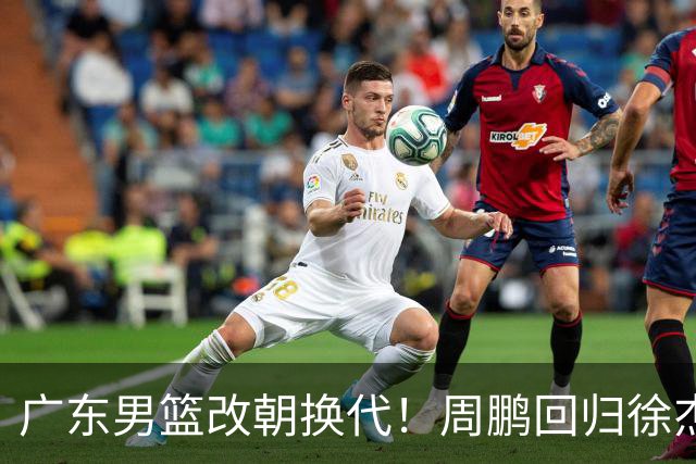 广东男篮改朝换代！周鹏回归徐杰有意离队，徐昕事情复杂，外援续约权将被出售！
