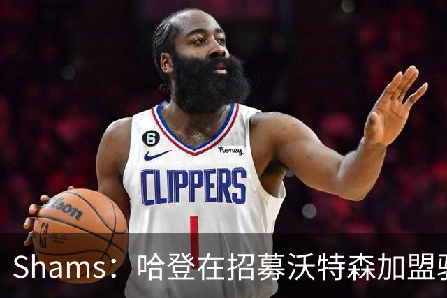 Shams：哈登在招募沃特森加盟骑士过程中发挥了关键作用